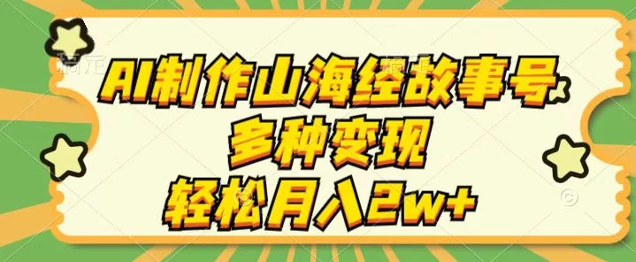 AI制作山海经故事号，多种变现，轻松月入2W+ - 项目资源网