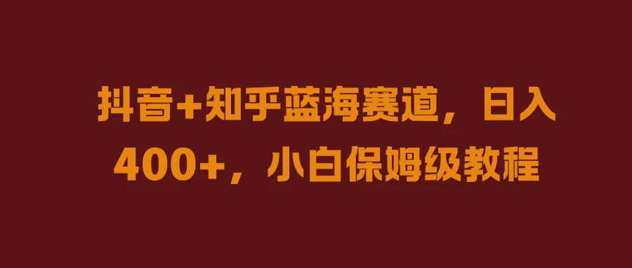 抖音+知乎蓝海赛道，日入400+，小白保姆级教程 - 项目资源网