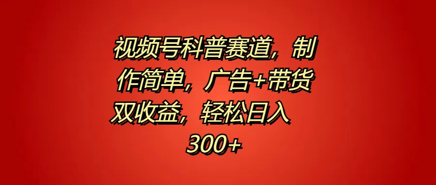 视频号科普赛道，制作简单，广告+带货双收益，轻松日入300+ - 项目资源网