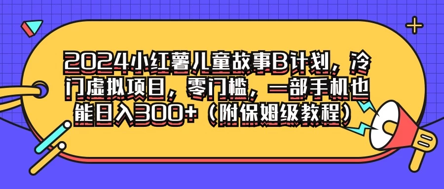 2024小红薯儿童故事B计划，冷门虚拟项目，零门槛，一部手机也能日入300+（附保姆级教程） - 项目资源网