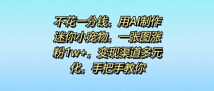 不花一分钱，用AI制作迷你小宠物，一张图涨粉1w+，变现渠道多元化，手把手教你 - 项目资源网