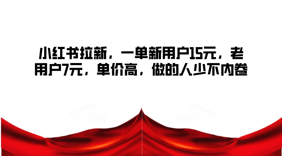 小红书拉新，一单新用户15元，老用户7元，单价高，做的人少不内卷 - 项目资源网
