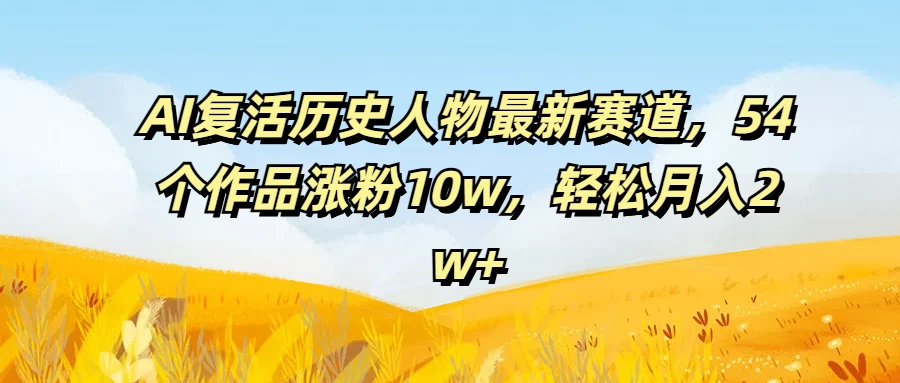 AI复活历史人物最新赛道，54个作品涨粉10w，轻松月入2w+ - 项目资源网