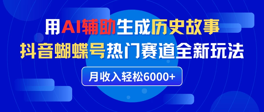 利用AI辅助生成历史故事，抖音蝴蝶号热门赛道全新玩法，月收入轻松6000+ - 项目资源网