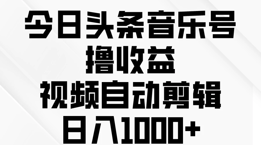 今日头条音乐号撸收益，视频自动剪辑，日入￥1000+ - 项目资源网