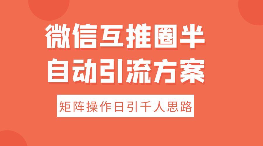 微信互推圈半自动引流方案，矩阵操作日引千人思路 - 项目资源网