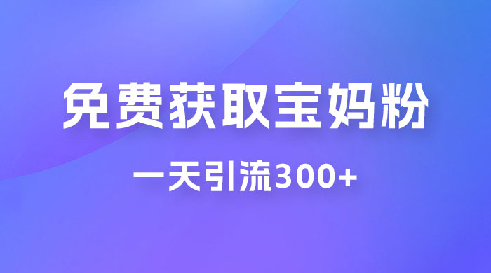 免费玩转获取宝妈粉，一天引流300+，变现超乎你想象 - 项目资源网