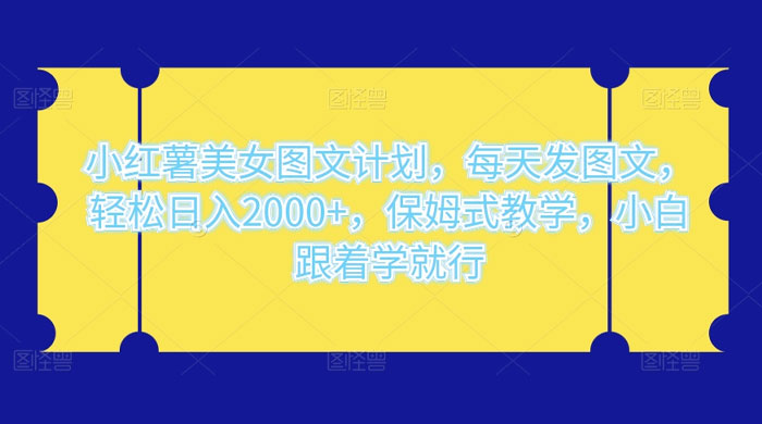小红薯美女图文计划，每天发图文，轻松日入2000+，保姆式教学，小白跟着学就行了！ - 项目资源网