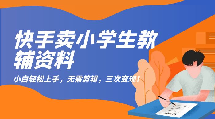 快手卖小学生教辅资料：小白轻松上手，无需剪辑，三次变现！ - 项目资源网