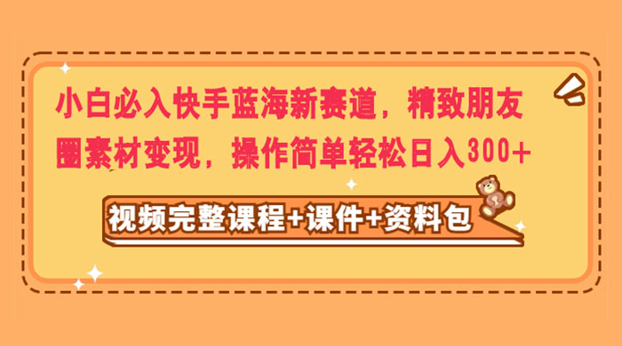 小白必入快手蓝海新赛道，精致朋友圈素材变现，操作简单轻松日入300+ - 项目资源网