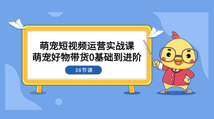 萌宠·短视频运营实战课：萌宠好物带货 0 基础到进阶（共 38 节课） - 项目资源网
