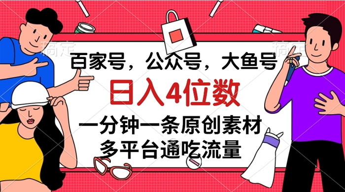 百家号，公众号，大鱼号，一分钟一条原创素材，多平台通吃流量，日入 4 位数 - 项目资源网