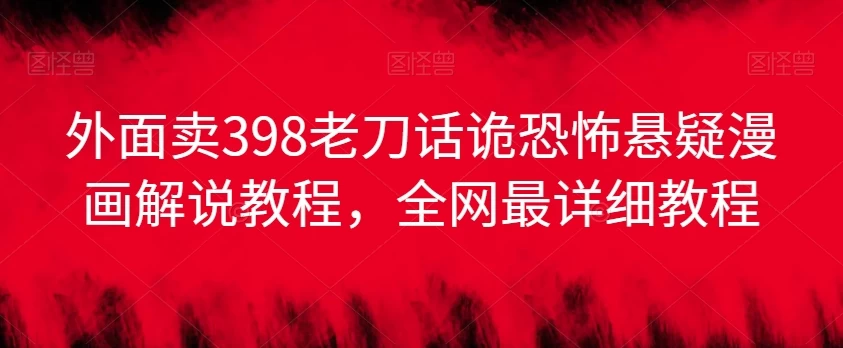 外面卖398老刀话诡恐怖悬疑漫画解说项目，全网最详细教程 - 项目资源网