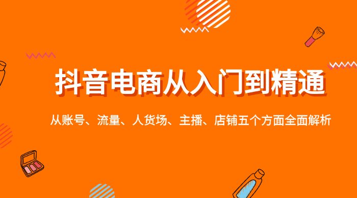 抖音电商从入门到精通，从账号、流量、人货场、主播、店铺五个方面全面解析 - 项目资源网