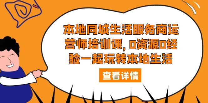 本地同城生活服务商运营师培训课：0 资源 0 经验一起玩转本地生活 - 项目资源网