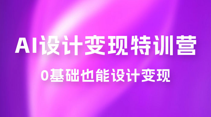 AI 设计变现特训营，解放先进生产力，0 基础也能设计变现（ 22 节完结） - 项目资源网