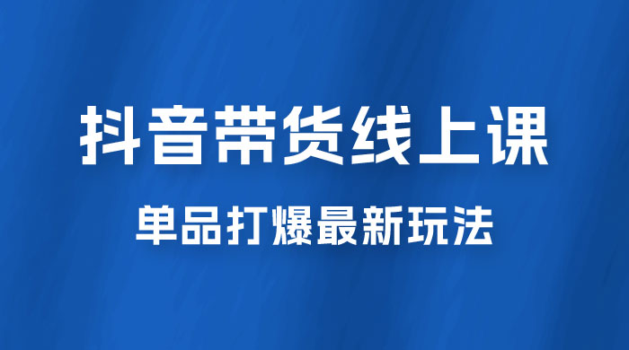抖音 · 直播带货线上课，单品打爆最新玩法（共 12 节课） - 项目资源网