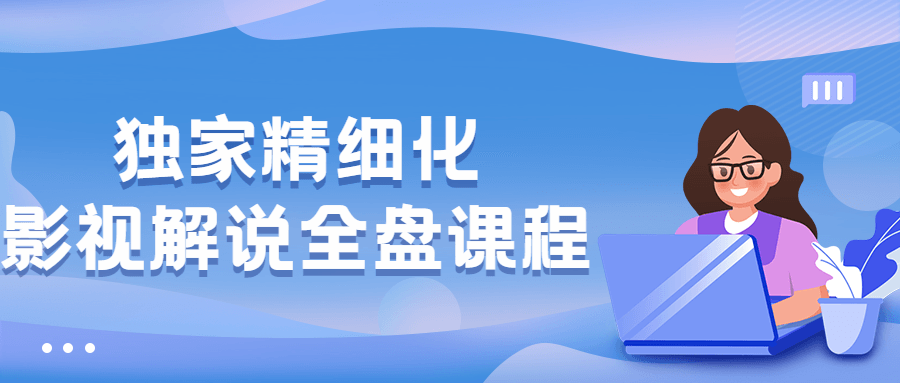 独家精细化影视解说全盘课程 - 项目资源网