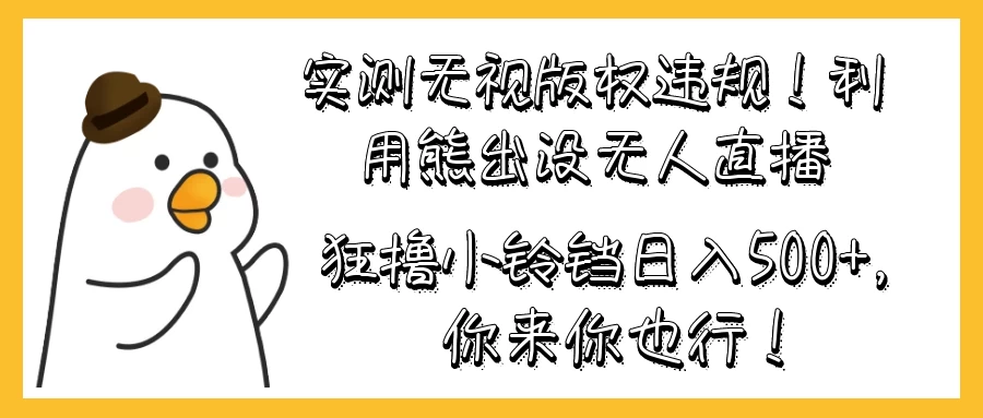 实测无视版权违规！利用熊出没无人直播，狂撸小铃铛日入500+，你来你也行！ - 项目资源网