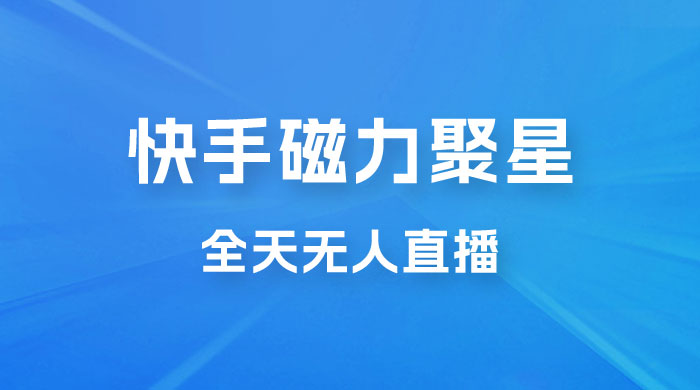 快手磁力聚星全天无人直播，矩阵操作日入 1w+ - 项目资源网