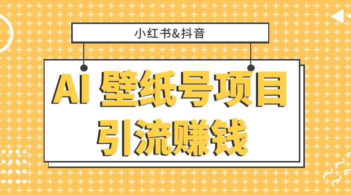 小红书抖音 AI 壁纸号项目引流赚钱，多种玩法详解，零门槛，零投入，无脑搬运也能日入 200+ - 项目资源网