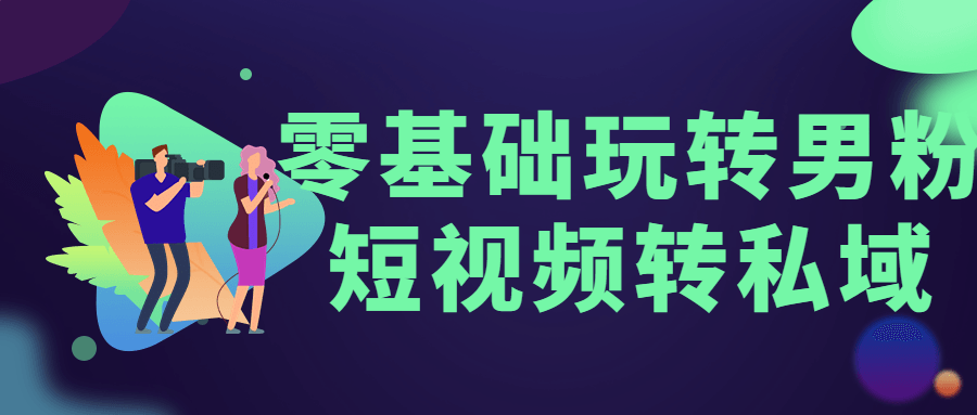 零基础玩转男粉短视频转私域 - 项目资源网