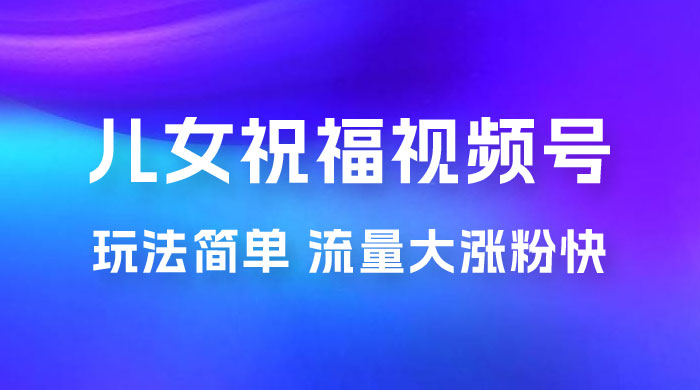儿女祝福视频号玩法拆解，玩法简单小白必做无脑操作，流量大涨粉快 - 项目资源网