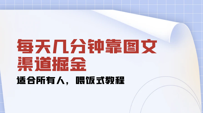 每天几分钟靠图文渠道掘金，日入 200+ 适合所有人，喂饭式教程 - 项目资源网