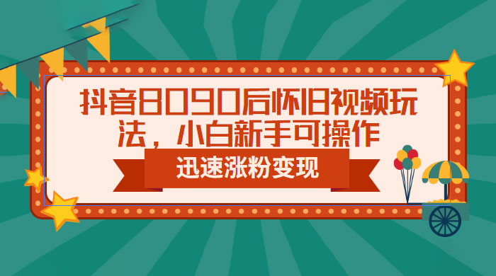 抖音 8090 后怀旧视频玩法：小白新手可操作，迅速涨粉变现（教程+素材） - 项目资源网