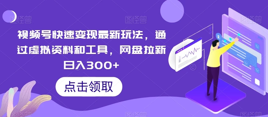 视频号快速变现最新玩法，通过虚拟资料和工具，网盘拉新日入300+ - 项目资源网