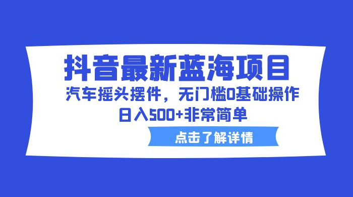 抖音最新蓝海项目，汽车摇头摆件：无门槛 0 基础操作，日入 5 张非常简单 - 项目资源网