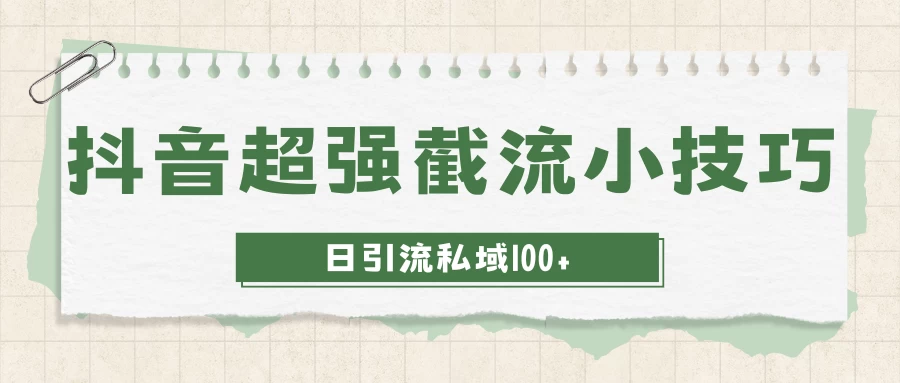 抖音快速截流获取别人的爆款流量，一招教你搞定日引流私域100+ - 项目资源网