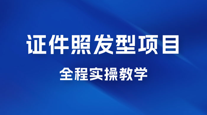 轻松月入万的蓝海高需求，证件照发型项目全程实操教学 - 项目资源网