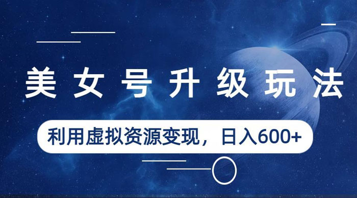 美女号升级玩法：利用虚拟资源变现，日入三位数（教程+素材） - 项目资源网