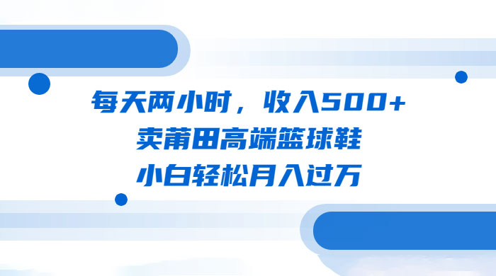 每天两小时，卖莆田高端篮球鞋，小白轻松月入过万（教程+素材） - 项目资源网