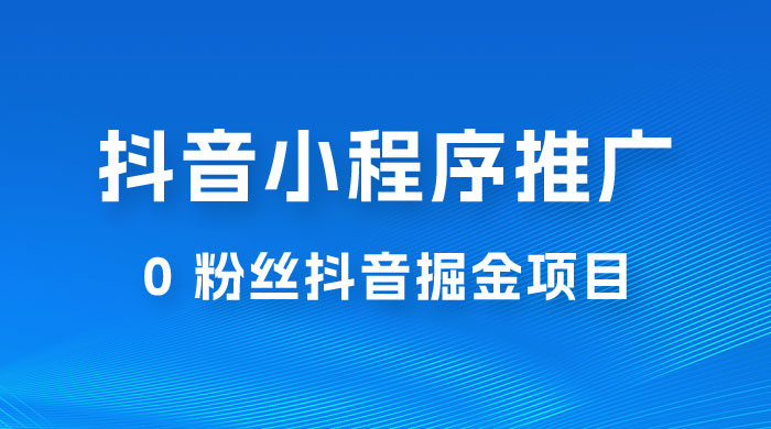 抖音小程序推广：0 粉丝抖音掘金项目，操作方便没有门槛 - 项目资源网