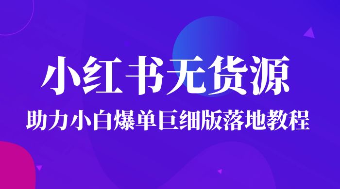 2023 小红书无货源助力小白爆单巨细版落地教程（附学员工具箱和操作视频） - 项目资源网
