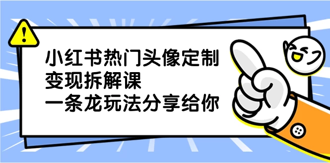 小红书热门头像定制变现拆解课，一条龙玩法分享给你 - 项目资源网