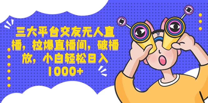 三大平台交友无人直播，拉爆直播间，破播放，小白轻松日入 1000+ - 项目资源网
