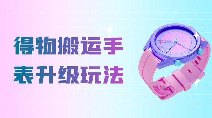 操作简单高回报，得物搬运手表升级玩法，一单 100~300 市场大 - 项目资源网