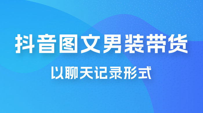抖音图文男装带货新玩法：主以聊天记录形式，无脑操作轻松月入过万 - 项目资源网