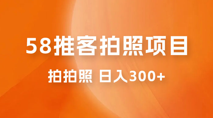 58 推客拍照项目：日入 300+，逛街顺便拍拍照，无需投资一部手机就可轻松完成 - 项目资源网