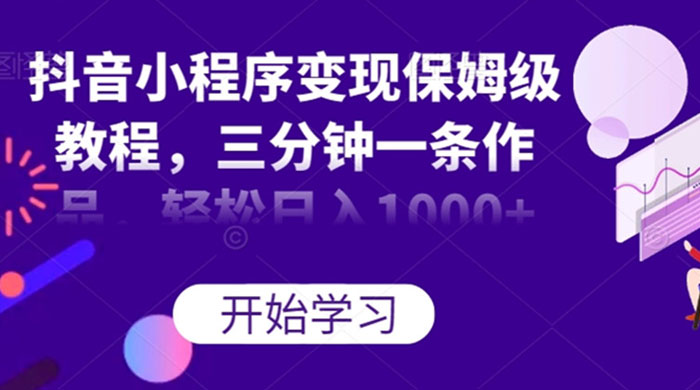 抖音小程序变现保姆级教程，三分钟一条作品，轻松日入1000+ - 项目资源网
