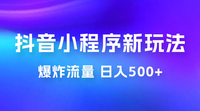抖音小程序挂载新玩法：爆炸流量，最高日入500+ - 项目资源网