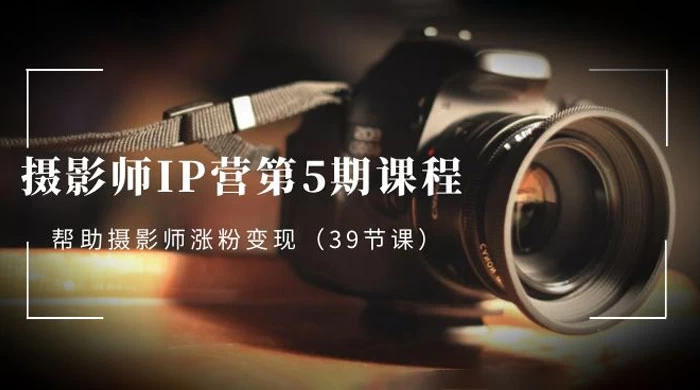 摄影师 · IP 营第 5 期课程，帮助摄影师涨粉变现（ 39 节课） - 项目资源网
