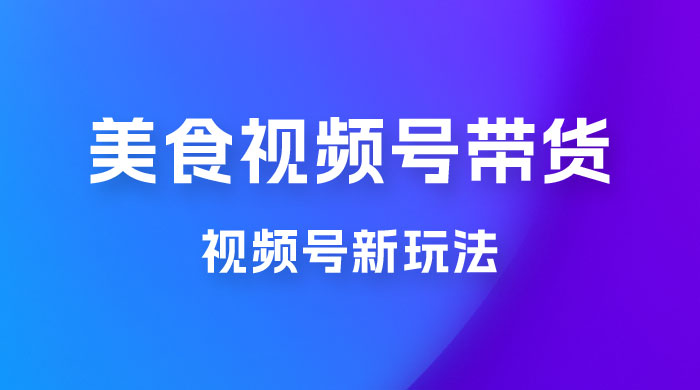 美食类视频号带货玩法：视频号最新玩法，内含去重方法 - 项目资源网