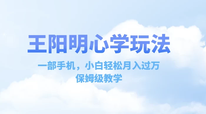 王阳明心学玩法，一部手机，小白轻松月入过万，保姆级教学 - 项目资源网