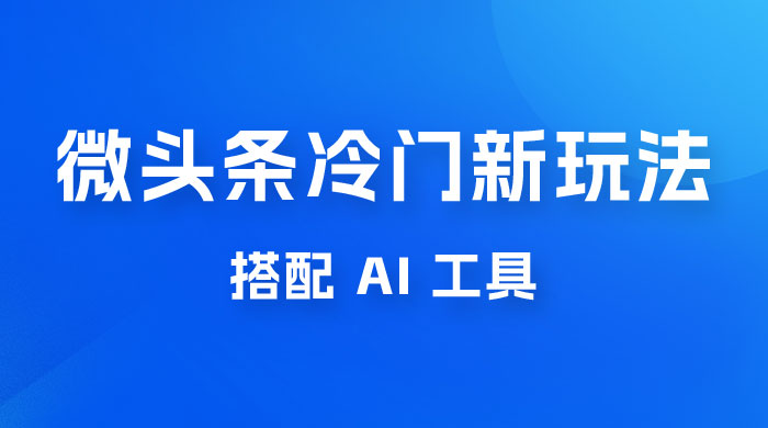 微头条冷门新玩法，搭配 AI 工具，简单粗暴，轻轻松松出爆文 - 项目资源网