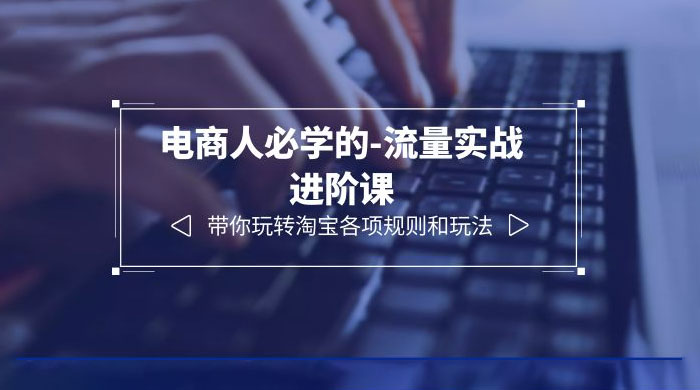 电商人必学的-流量实战进阶课：带你玩转淘宝各项规则和玩法「 12 节课」 - 项目资源网