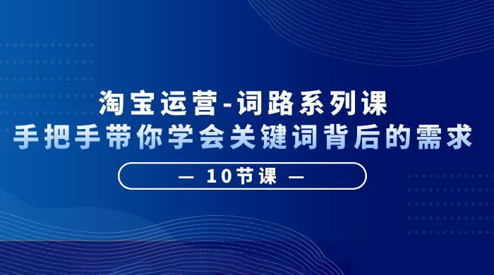 淘宝运营 · 词路系列课：手把手带你学会关键词背后的需求 - 项目资源网